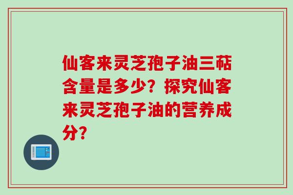 仙客来灵芝孢子油三萜含量是多少？探究仙客来灵芝孢子油的营养成分？