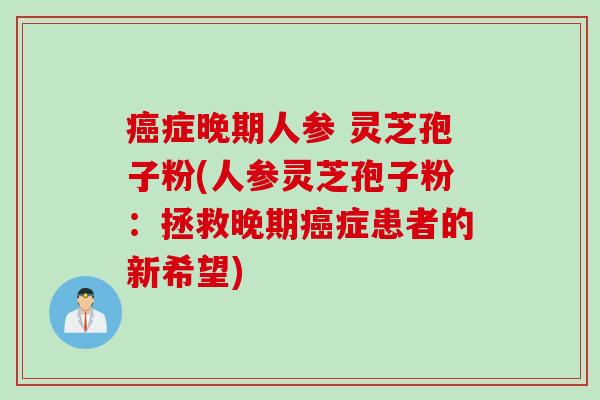 癌症晚期人参 灵芝孢子粉(人参灵芝孢子粉：拯救晚期癌症患者的新希望)