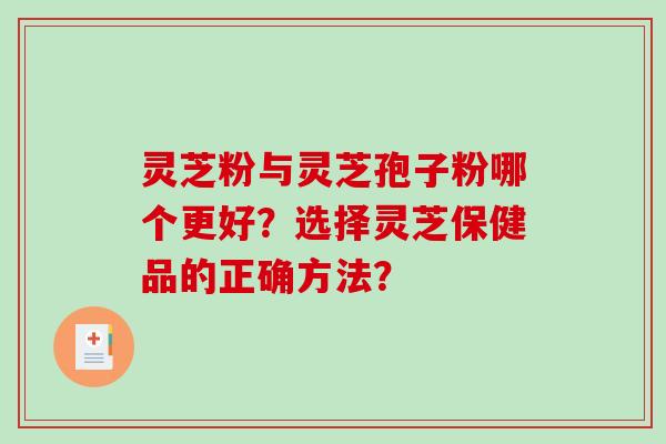 灵芝粉与灵芝孢子粉哪个更好？选择灵芝保健品的正确方法？