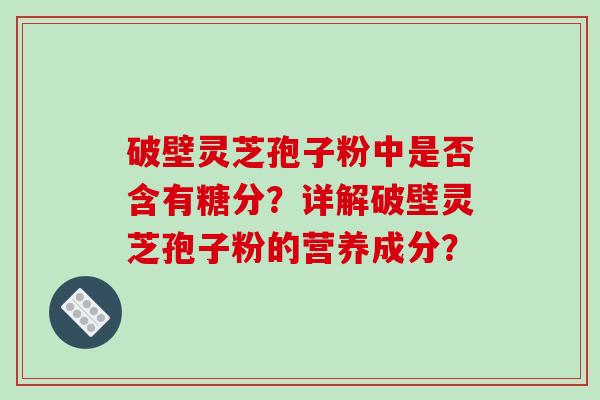 破壁灵芝孢子粉中是否含有糖分？详解破壁灵芝孢子粉的营养成分？