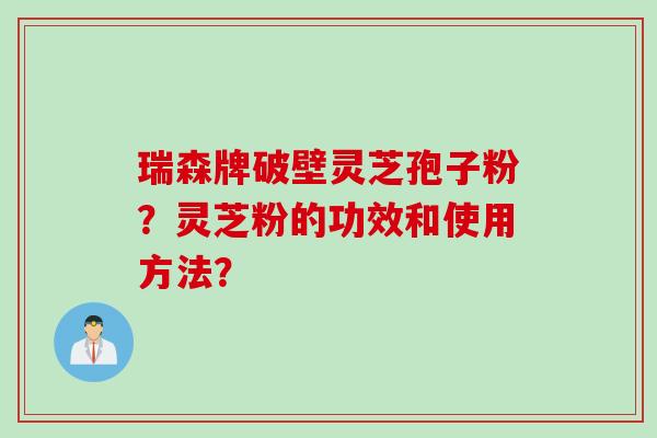 瑞森牌破壁灵芝孢子粉？灵芝粉的功效和使用方法？