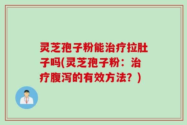 灵芝孢子粉能治疗拉肚子吗(灵芝孢子粉：治疗腹泻的有效方法？)
