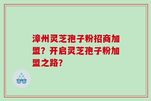 漳州灵芝孢子粉招商加盟？开启灵芝孢子粉加盟之路？