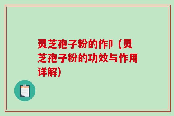 灵芝孢子粉的作卩(灵芝孢子粉的功效与作用详解)