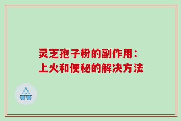 灵芝孢子粉的副作用：上火和便秘的解决方法