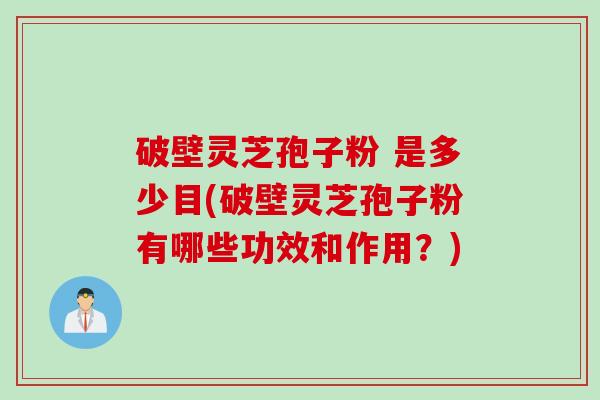 破壁灵芝孢子粉 是多少目(破壁灵芝孢子粉有哪些功效和作用？)