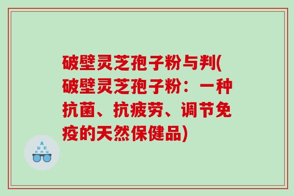 破壁灵芝孢子粉与判(破壁灵芝孢子粉：一种抗菌、抗疲劳、调节免疫的天然保健品)