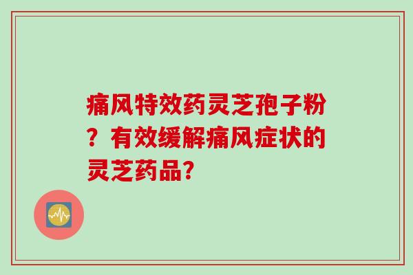 痛风特效药灵芝孢子粉？有效缓解痛风症状的灵芝药品？