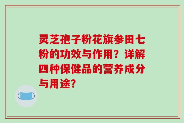 灵芝孢子粉花旗参田七粉的功效与作用？详解四种保健品的营养成分与用途？