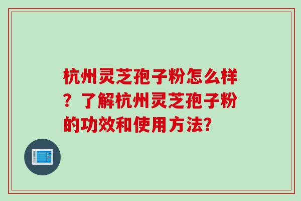 杭州灵芝孢子粉怎么样？了解杭州灵芝孢子粉的功效和使用方法？