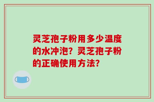 灵芝孢子粉用多少温度的水冲泡？灵芝孢子粉的正确使用方法？