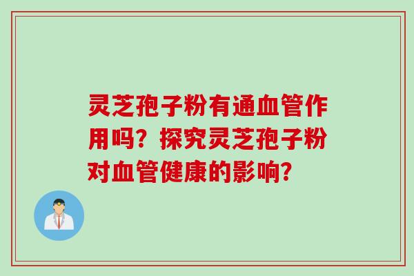 灵芝孢子粉有通血管作用吗？探究灵芝孢子粉对血管健康的影响？