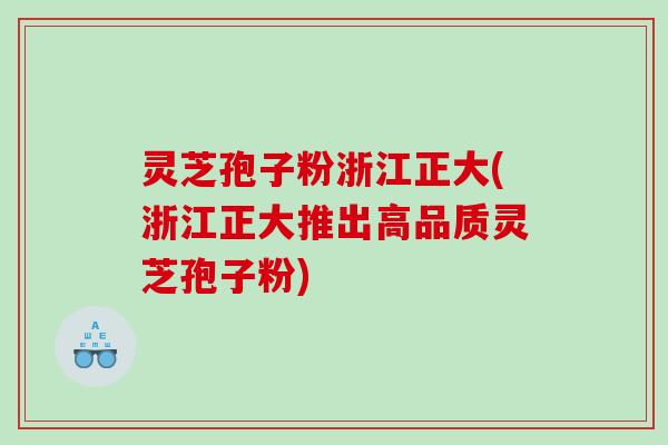 灵芝孢子粉浙江正大(浙江正大推出高品质灵芝孢子粉)