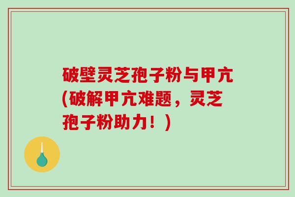 破壁灵芝孢子粉与甲亢(破解甲亢难题，灵芝孢子粉助力！)