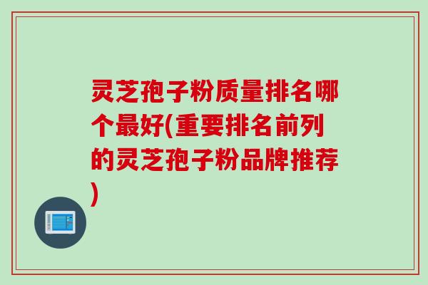 灵芝孢子粉质量排名哪个最好(重要排名前列的灵芝孢子粉品牌推荐)