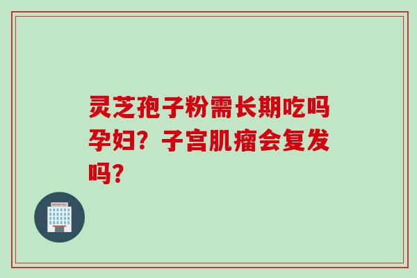 灵芝孢子粉需长期吃吗孕妇？子宫肌瘤会复发吗？