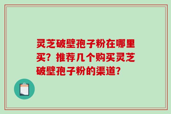灵芝破壁孢子粉在哪里买？推荐几个购买灵芝破壁孢子粉的渠道？