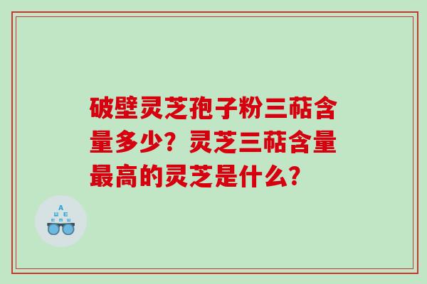 破壁灵芝孢子粉三萜含量多少？灵芝三萜含量最高的灵芝是什么？