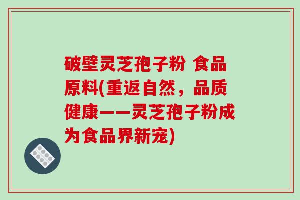 破壁灵芝孢子粉 食品原料(重返自然，品质健康——灵芝孢子粉成为食品界新宠)