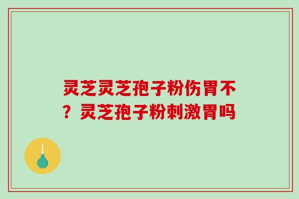 灵芝灵芝孢子粉伤胃不？灵芝孢子粉刺激胃吗