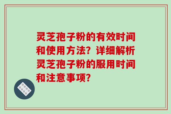 灵芝孢子粉的有效时间和使用方法？详细解析灵芝孢子粉的服用时间和注意事项？