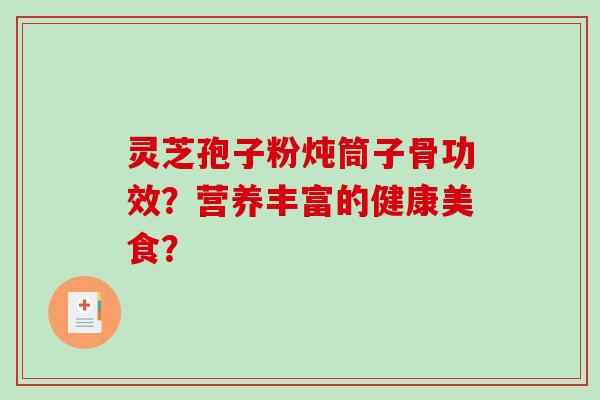 灵芝孢子粉炖筒子骨功效？营养丰富的健康美食？