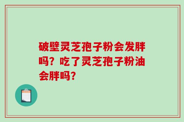 破壁灵芝孢子粉会发胖吗？吃了灵芝孢子粉油会胖吗？