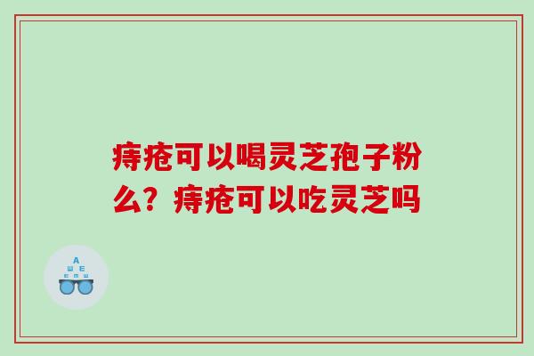 痔疮可以喝灵芝孢子粉么？痔疮可以吃灵芝吗
