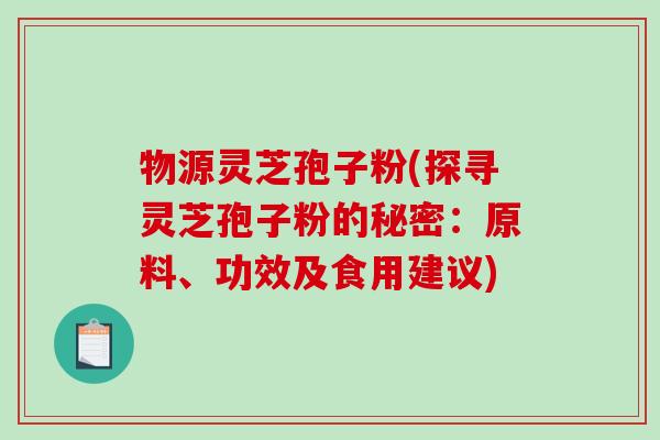 物源灵芝孢子粉(探寻灵芝孢子粉的秘密：原料、功效及食用建议)