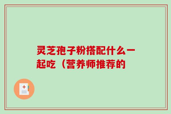 灵芝孢子粉搭配什么一起吃（营养师推荐的