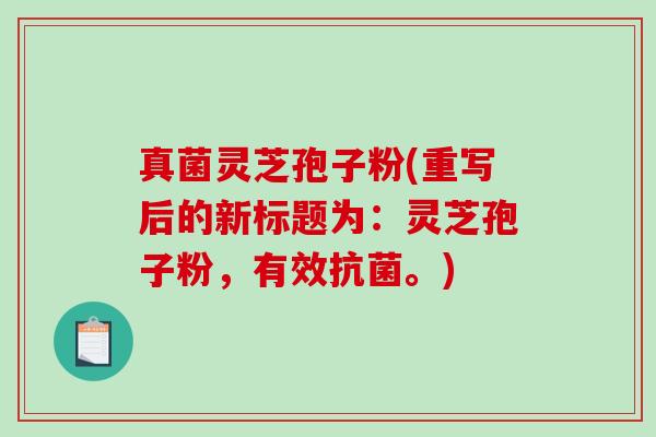 真菌灵芝孢子粉(重写后的新标题为：灵芝孢子粉，有效抗菌。)