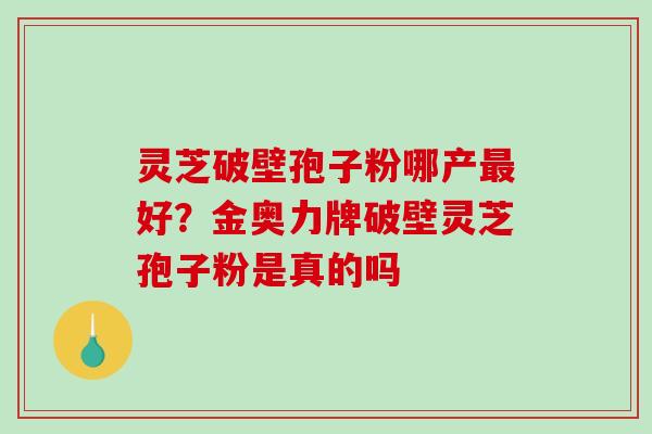灵芝破壁孢子粉哪产最好？金奥力牌破壁灵芝孢子粉是真的吗