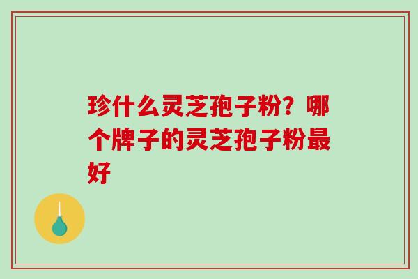 珍什么灵芝孢子粉？哪个牌子的灵芝孢子粉最好
