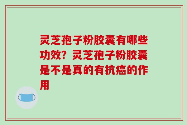 灵芝孢子粉胶囊有哪些功效？灵芝孢子粉胶囊是不是真的有抗癌的作用