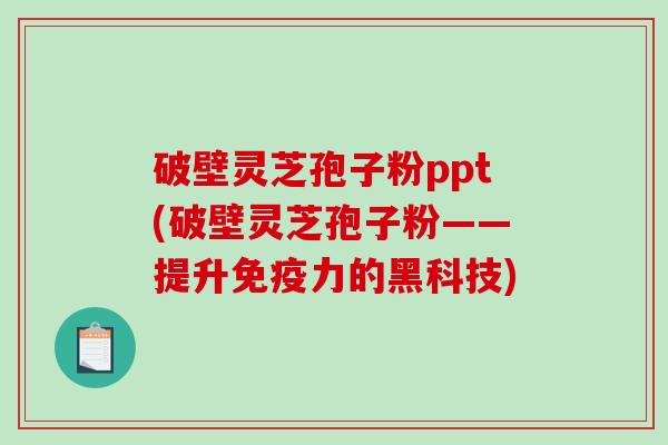 破壁灵芝孢子粉ppt(破壁灵芝孢子粉——提升免疫力的黑科技)