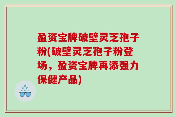 盈资宝牌破壁灵芝孢子粉(破壁灵芝孢子粉登场，盈资宝牌再添强力保健产品)