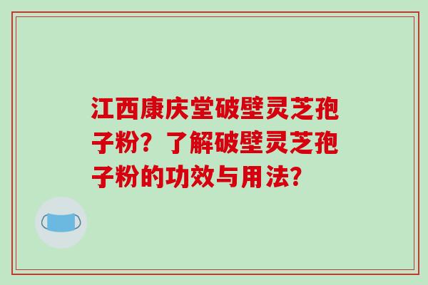 江西康庆堂破壁灵芝孢子粉？了解破壁灵芝孢子粉的功效与用法？
