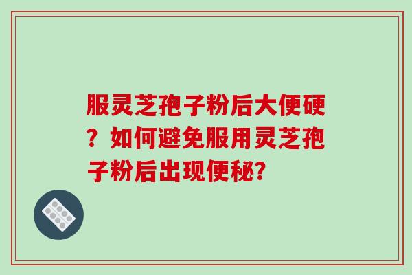 服灵芝孢子粉后大便硬？如何避免服用灵芝孢子粉后出现便秘？