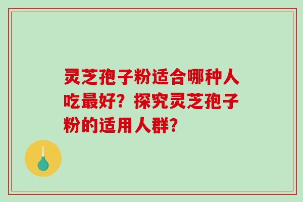 灵芝孢子粉适合哪种人吃最好？探究灵芝孢子粉的适用人群？