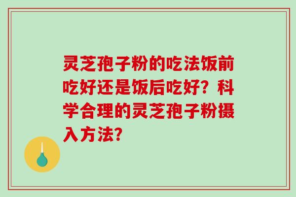 灵芝孢子粉的吃法饭前吃好还是饭后吃好？科学合理的灵芝孢子粉摄入方法？