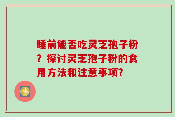 睡前能否吃灵芝孢子粉？探讨灵芝孢子粉的食用方法和注意事项？