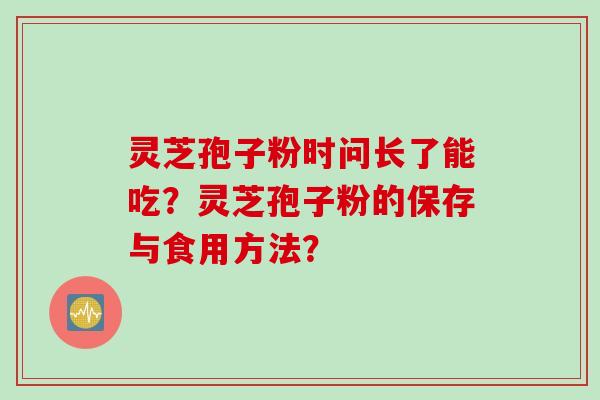 灵芝孢子粉时问长了能吃？灵芝孢子粉的保存与食用方法？