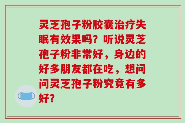 灵芝孢子粉胶囊治疗失眠有效果吗？听说灵芝孢子粉非常好，身边的好多朋友都在吃，想问问灵芝孢子粉究竟有多好？