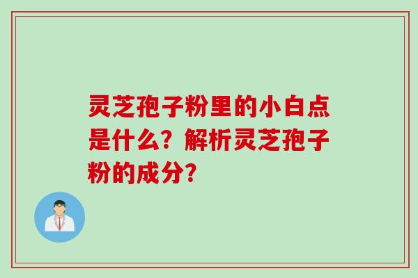 灵芝孢子粉里的小白点是什么？解析灵芝孢子粉的成分？