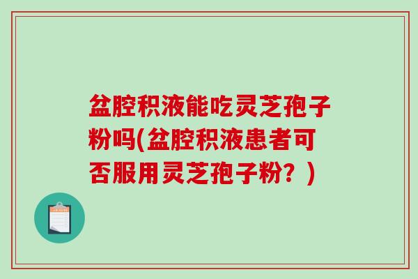 盆腔积液能吃灵芝孢子粉吗(盆腔积液患者可否服用灵芝孢子粉？)