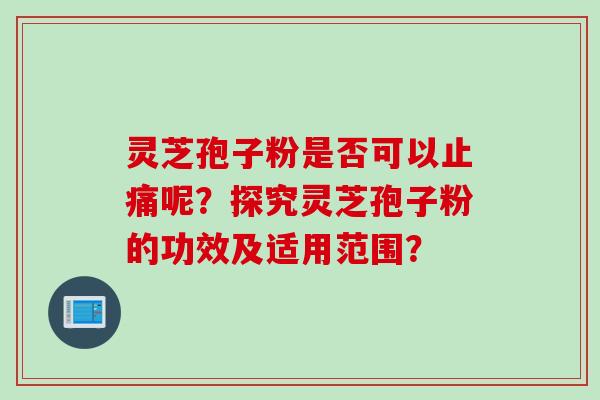 灵芝孢子粉是否可以止痛呢？探究灵芝孢子粉的功效及适用范围？