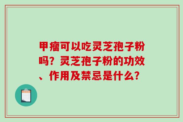 甲瘤可以吃灵芝孢子粉吗？灵芝孢子粉的功效、作用及禁忌是什么？
