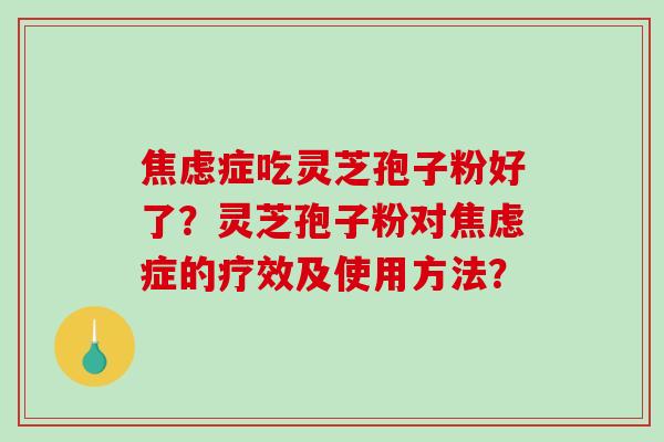 焦虑症吃灵芝孢子粉好了？灵芝孢子粉对焦虑症的疗效及使用方法？