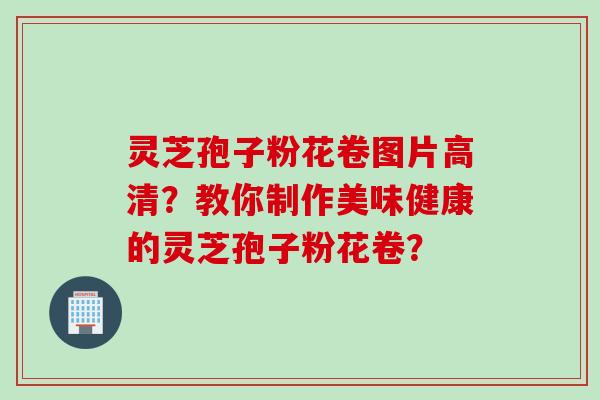 灵芝孢子粉花卷图片高清？教你制作美味健康的灵芝孢子粉花卷？