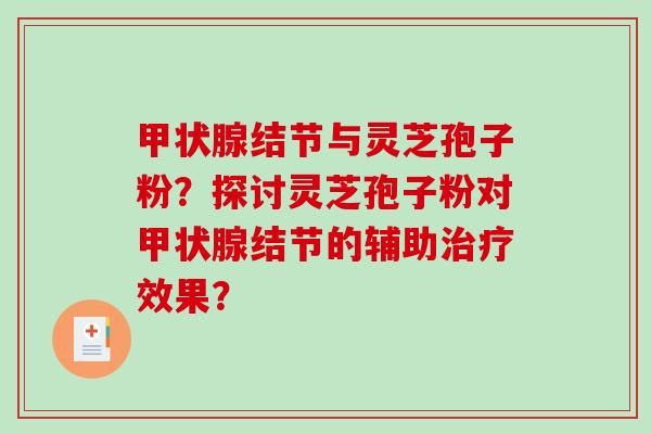 甲状腺结节与灵芝孢子粉？探讨灵芝孢子粉对甲状腺结节的辅助治疗效果？